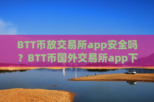 BTT币放交易所app安全吗？BTT币国外交易所app下载排名