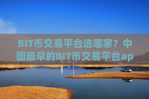 BIT币交易平台选哪家？中国最早的BIT币交易平台app有哪些