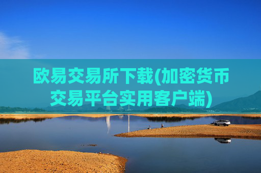 欧易交易所下载(加密货币交易平台实用客户端)
