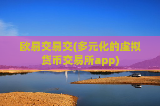 欧易交易交(多元化的虚拟货币交易所app)