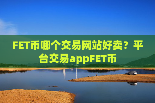 FET币哪个交易网站好卖?平台交易appFET币