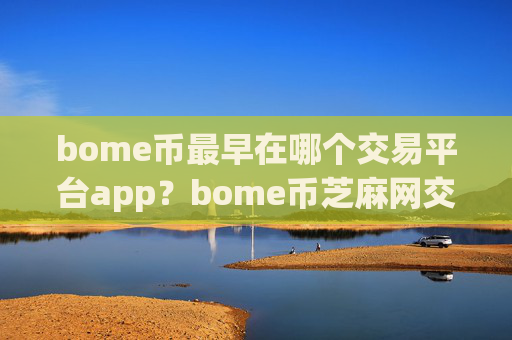 bome币最早在哪个交易平台app？bome币芝麻网交易平台app官网