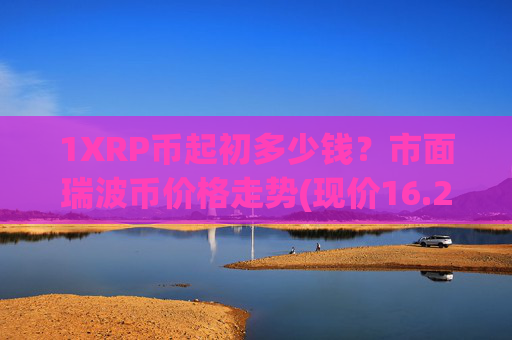 1XRP币起初多少钱？市面瑞波币价格走势(现价16.2499元)