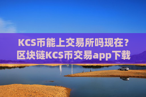 KCS币能上交易所吗现在？区块链KCS币交易app下载排名