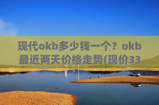 现代okb多少钱一个？okb最近两天价格走势(现价333.629元)