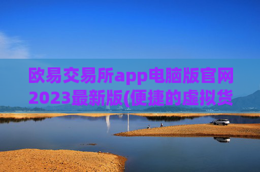 欧易交易所app电脑版官网2023最新版(便捷的虚拟货币交易)