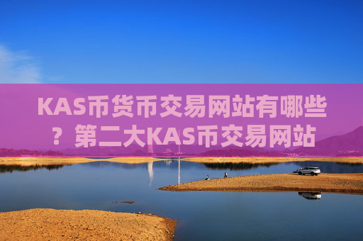 KAS币货币交易网站有哪些？第二大KAS币交易网站
