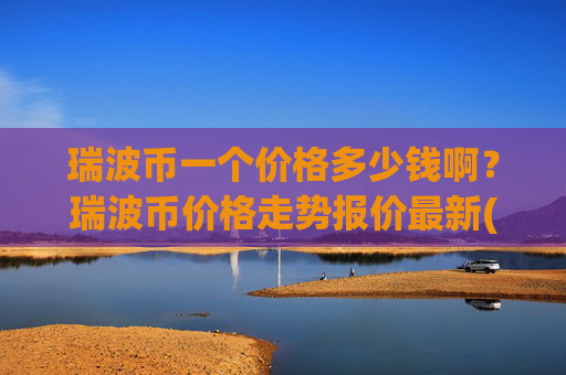 瑞波币一个价格多少钱啊？瑞波币价格走势报价最新(现价16.3561元)