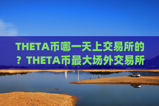 THETA币哪一天上交易所的?THETA币最大场外交易所app下载