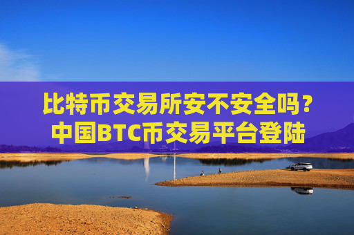 比特币交易所安不安全吗？中国BTC币交易平台登陆