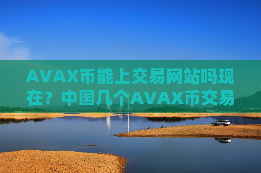 AVAX币能上交易网站吗现在？中国几个AVAX币交易网站