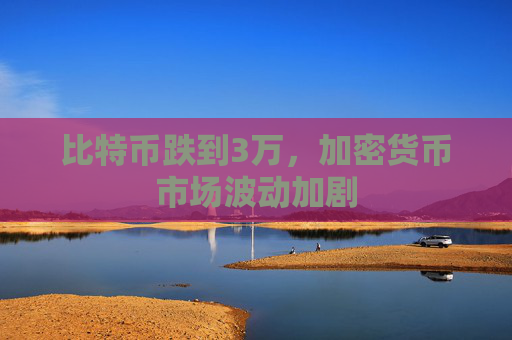 比特币跌到3万，加密货币市场波动加剧