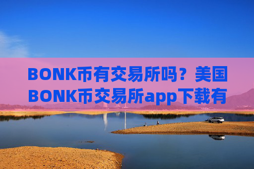 BONK币有交易所吗？美国BONK币交易所app下载有几个