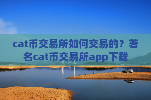 cat币交易所如何交易的？著名cat币交易所app下载