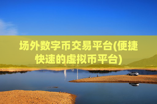 场外数字币交易平台(便捷快速的虚拟币平台)