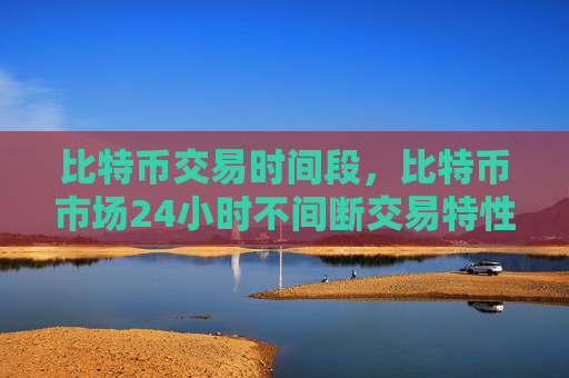 比特币交易时间段，比特币市场24小时不间断交易特性