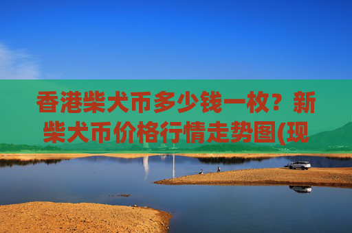 香港柴犬币多少钱一枚？新柴犬币价格行情走势图(现价0.00022006元)