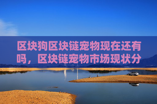 区块狗区块链宠物现在还有吗，区块链宠物市场现状分析