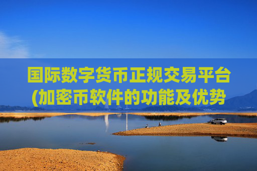 国际数字货币正规交易平台(加密币软件的功能及优势)