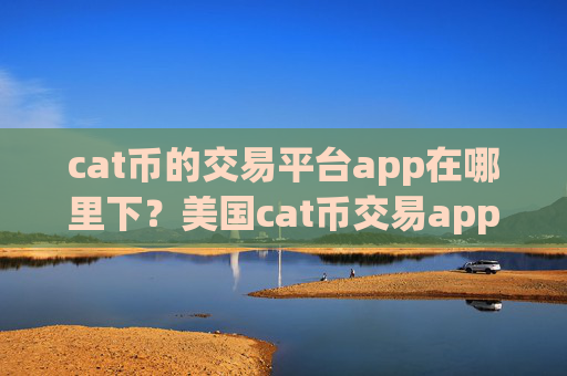 cat币的交易平台app在哪里下?美国cat币交易app下载充值