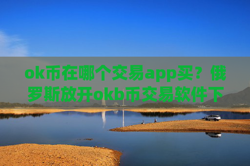 ok币在哪个交易app买？俄罗斯放开okb币交易软件下载