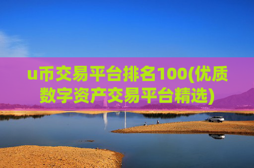 u币交易平台排名100(优质数字资产交易平台精选)