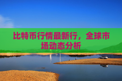比特币行情最新行，全球市场动态分析
