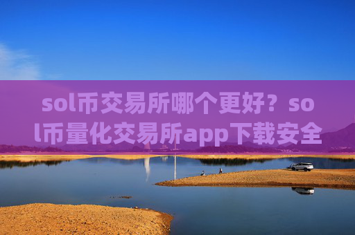 sol币交易所哪个更好？sol币量化交易所app下载安全吗