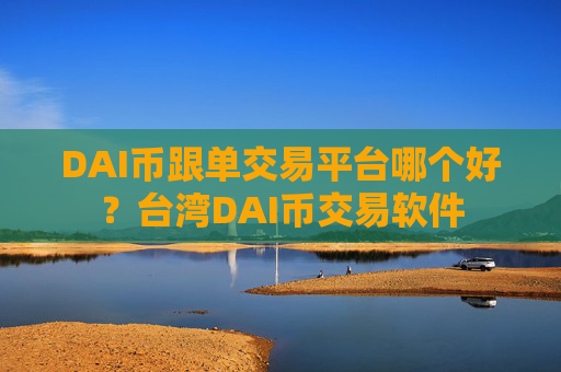 DAI币跟单交易平台哪个好？台湾DAI币交易软件