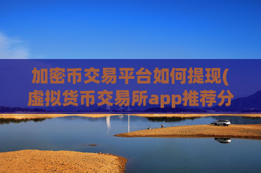 加密币交易平台如何提现(虚拟货币交易所app推荐分享)
