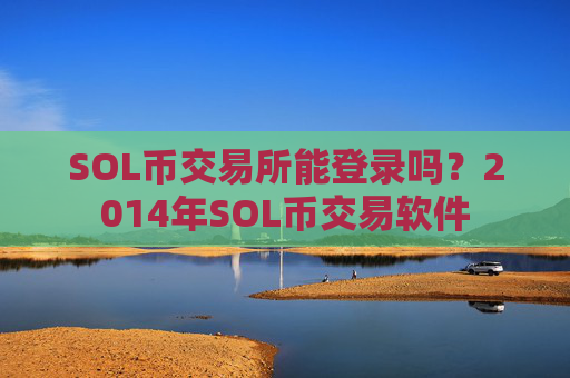 SOL币交易所能登录吗？2014年SOL币交易软件