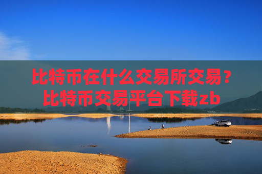 比特币在什么交易所交易？比特币交易平台下载zb
