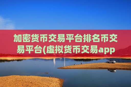加密货币交易平台排名币交易平台(虚拟货币交易app排名分析)
