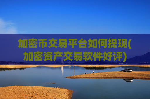 加密币交易平台如何提现(加密资产交易软件好评)