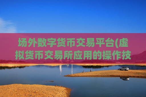 场外数字货币交易平台(虚拟货币交易所应用的操作技巧分享)