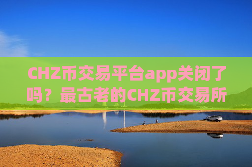 CHZ币交易平台app关闭了吗？最古老的CHZ币交易所