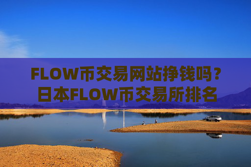 FLOW币交易网站挣钱吗？日本FLOW币交易所排名
