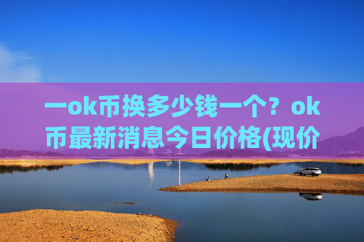一ok币换多少钱一个？ok币最新消息今日价格(现价411.648元)