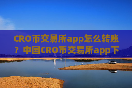 CRO币交易所app怎么转账?中国CRO币交易所app下载排行榜