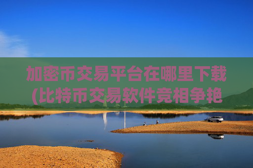 加密币交易平台在哪里下载(比特币交易软件竞相争艳)