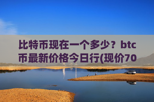 比特币现在一个多少？btc币最新价格今日行(现价700860.91元)