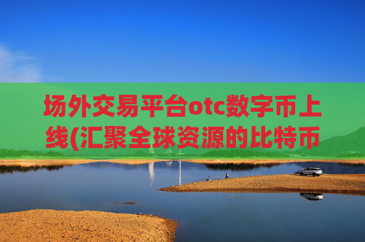 场外交易平台otc数字币上线(汇聚全球资源的比特币交易软件)