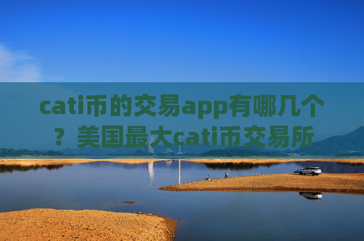 cati币的交易app有哪几个？美国最大cati币交易所