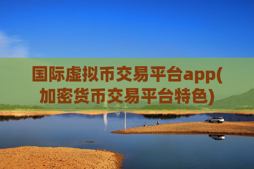 国际虚拟币交易平台app(加密货币交易平台特色)