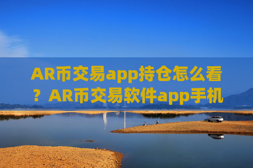 AR币交易app持仓怎么看？AR币交易软件app手机版
