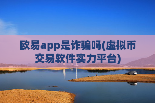 欧易app是诈骗吗(虚拟币交易软件实力平台)