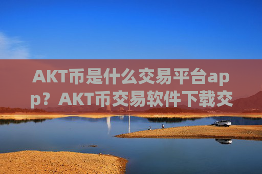 AKT币是什么交易平台app？AKT币交易软件下载交易量排名