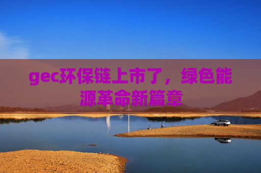 gec环保链上市了，绿色能源革命新篇章