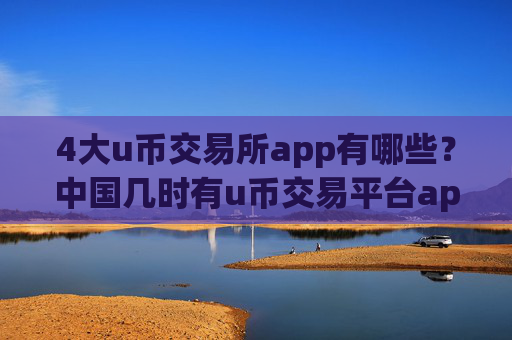 4大u币交易所app有哪些？中国几时有u币交易平台app