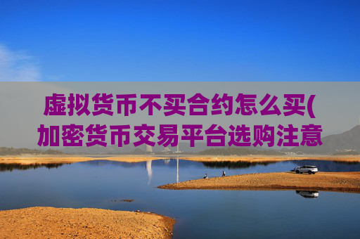 虚拟货币不买合约怎么买(加密货币交易平台选购注意)